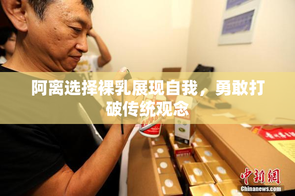 阿离选择裸乳展现自我，勇敢打破传统观念