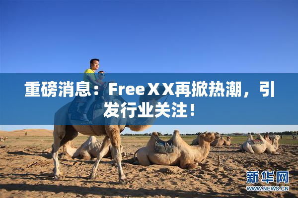 重磅消息：FreeⅩX再掀热潮，引发行业关注！