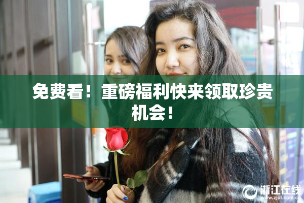 免费看！重磅福利快来领取珍贵机会！