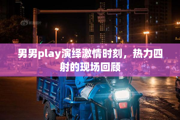 男男play演绎激情时刻，热力四射的现场回顾