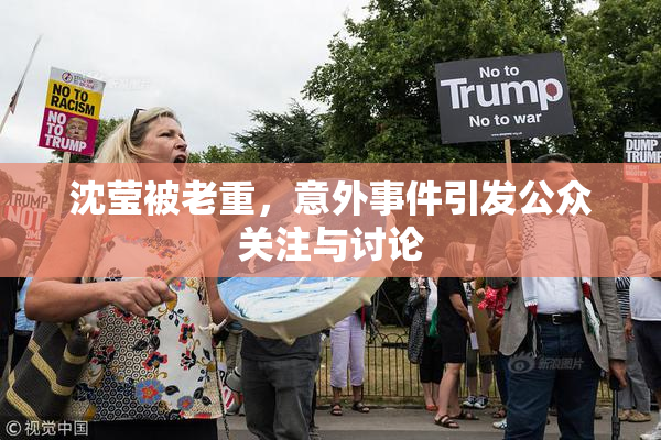 沈莹被老重，意外事件引发公众关注与讨论
