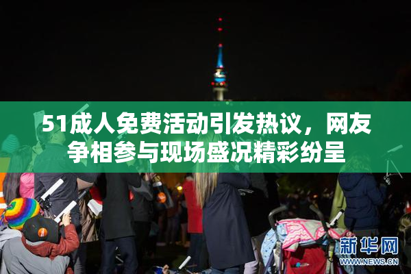 51成人免费活动引发热议，网友争相参与现场盛况精彩纷呈