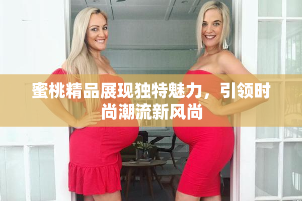 蜜桃精品展现独特魅力，引领时尚潮流新风尚