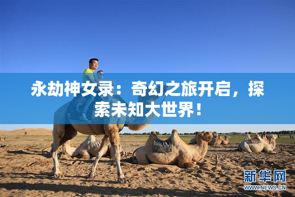 永劫神女录：奇幻之旅开启，探索未知大世界！