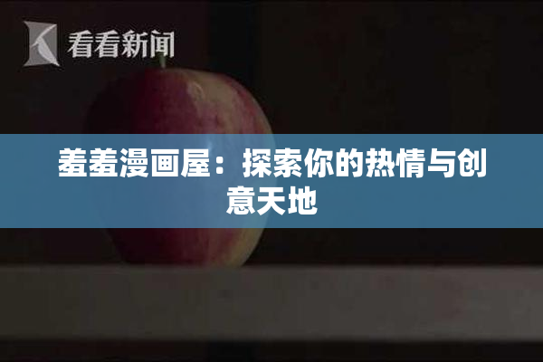 羞羞漫画屋：探索你的热情与创意天地
