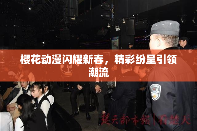 樱花动漫闪耀新春，精彩纷呈引领潮流