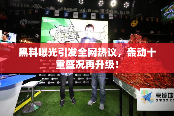 黑料曝光引发全网热议，轰动十重盛况再升级！