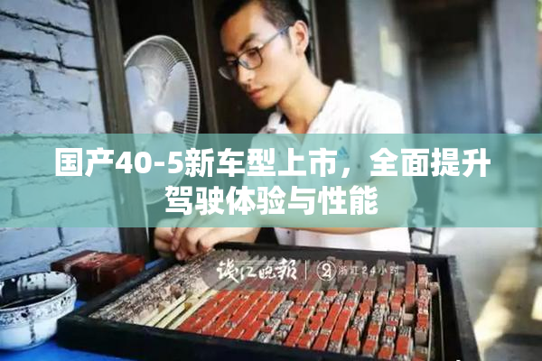 国产40-5新车型上市，全面提升驾驶体验与性能