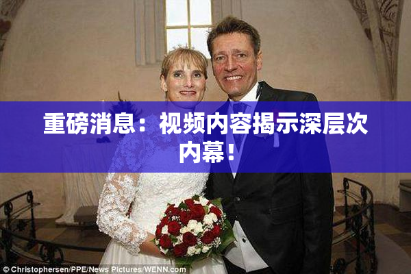 重磅消息：视频内容揭示深层次内幕！