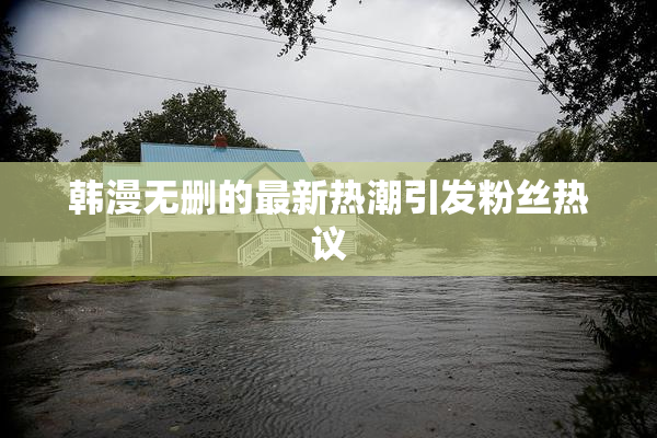 韩漫无删的最新热潮引发粉丝热议