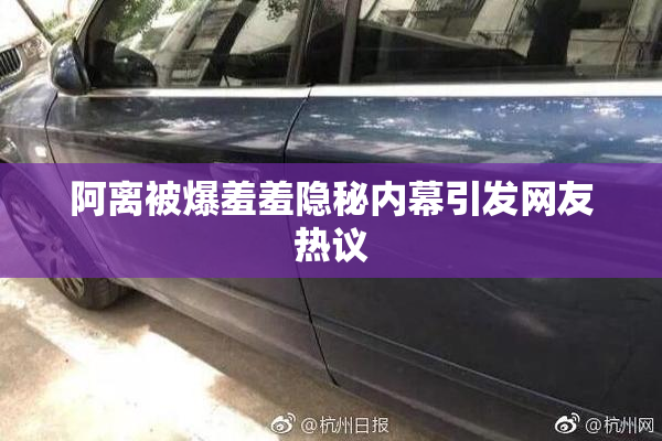 阿离被爆羞羞隐秘内幕引发网友热议