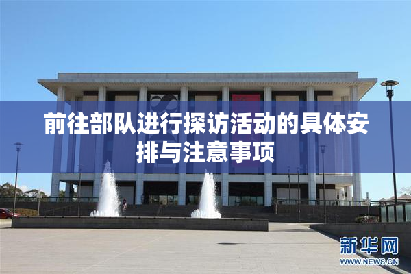 前往部队进行探访活动的具体安排与注意事项