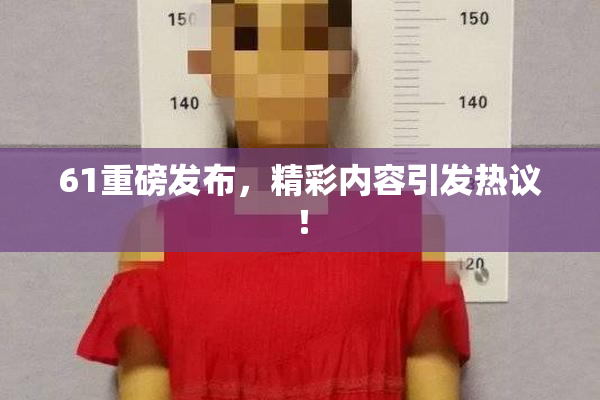 61重磅发布，精彩内容引发热议！