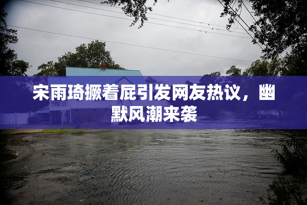 宋雨琦撅着屁引发网友热议，幽默风潮来袭