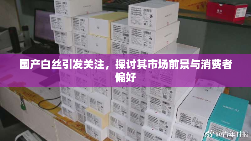 国产白丝引发关注，探讨其市场前景与消费者偏好