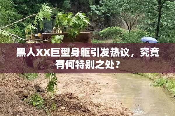 黑人XX巨型身躯引发热议，究竟有何特别之处？