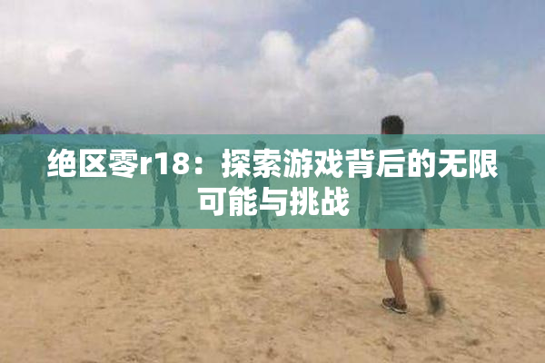 绝区零r18：探索游戏背后的无限可能与挑战