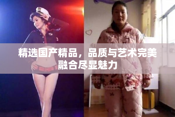 精选国产精品，品质与艺术完美融合尽显魅力