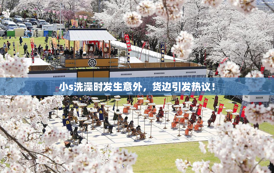 小s洗澡时发生意外，货边引发热议！