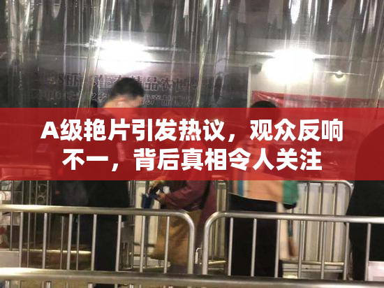 A级艳片引发热议，观众反响不一，背后真相令人关注