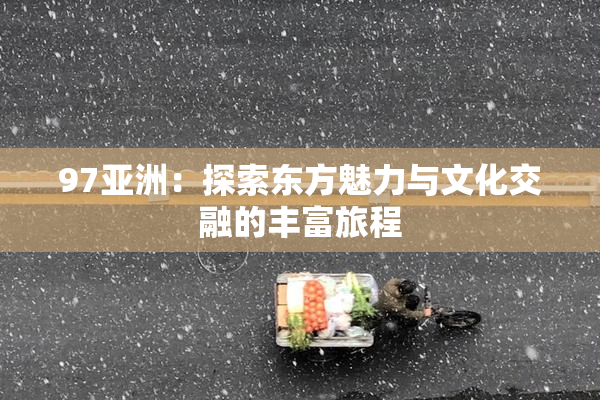 97亚洲：探索东方魅力与文化交融的丰富旅程