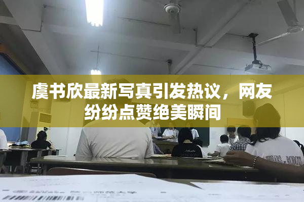 虞书欣最新写真引发热议，网友纷纷点赞绝美瞬间