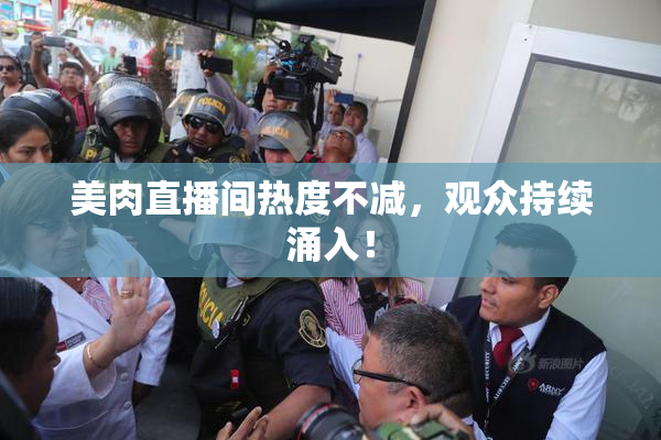美肉直播间热度不减，观众持续涌入！
