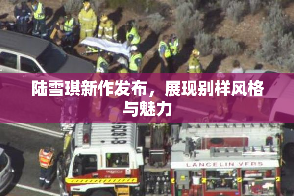 陆雪琪新作发布，展现别样风格与魅力