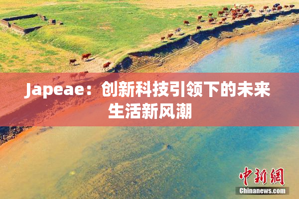 Japeae：创新科技引领下的未来生活新风潮