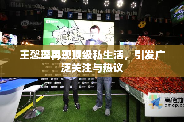 王馨瑶再现顶级私生活，引发广泛关注与热议