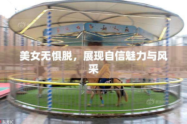 美女无惧脱，展现自信魅力与风采