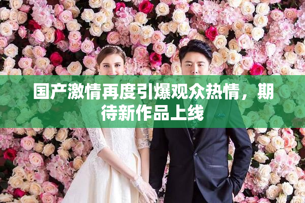 国产激情再度引爆观众热情，期待新作品上线