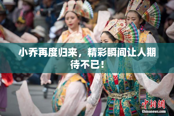 小乔再度归来，精彩瞬间让人期待不已！