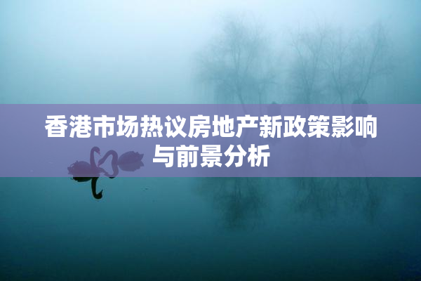 香港市场热议房地产新政策影响与前景分析