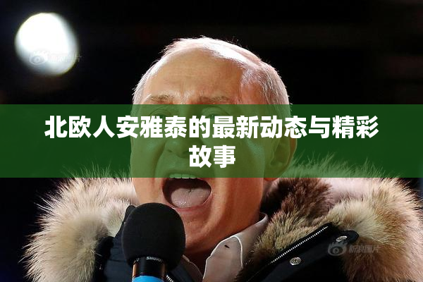 北欧人安雅泰的最新动态与精彩故事