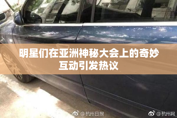 明星们在亚洲神秘大会上的奇妙互动引发热议