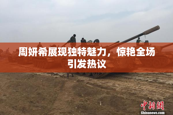 周妍希展现独特魅力，惊艳全场引发热议