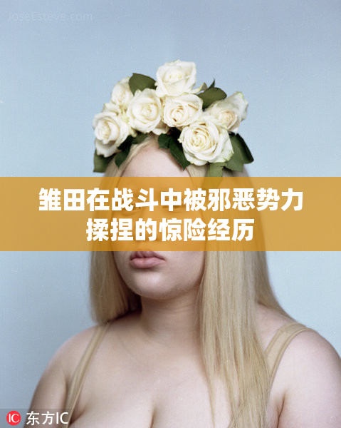 雏田在战斗中被邪恶势力揉捏的惊险经历