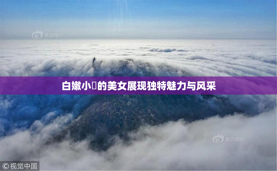 白嫩小泬的美女展现独特魅力与风采