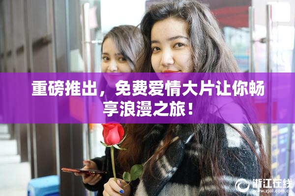 重磅推出，免费爱情大片让你畅享浪漫之旅！