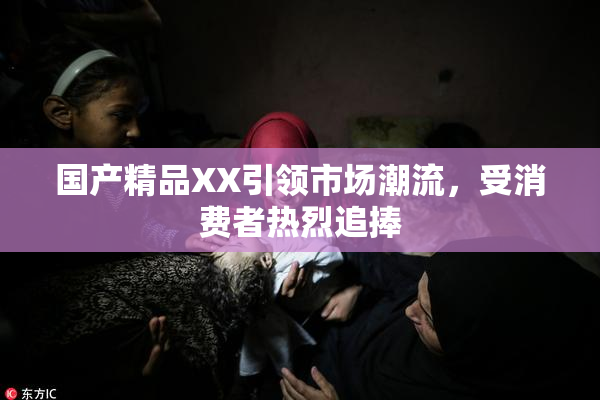 国产精品XX引领市场潮流，受消费者热烈追捧