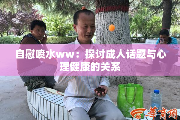 自慰喷水ww：探讨成人话题与心理健康的关系