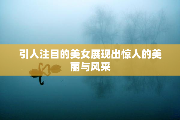 引人注目的美女展现出惊人的美丽与风采