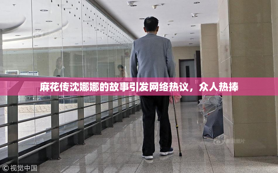 麻花传沈娜娜的故事引发网络热议，众人热捧