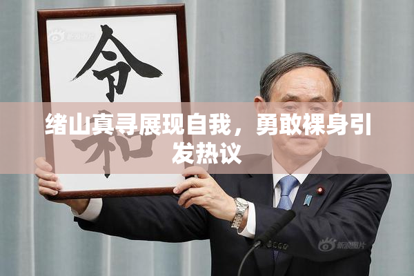 绪山真寻展现自我，勇敢裸身引发热议