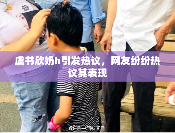 虞书欣奶h引发热议，网友纷纷热议其表现