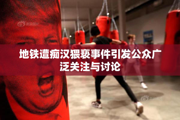 地铁遭痴汉猥亵事件引发公众广泛关注与讨论