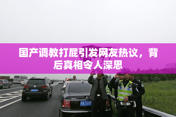 国产调教打屁引发网友热议，背后真相令人深思