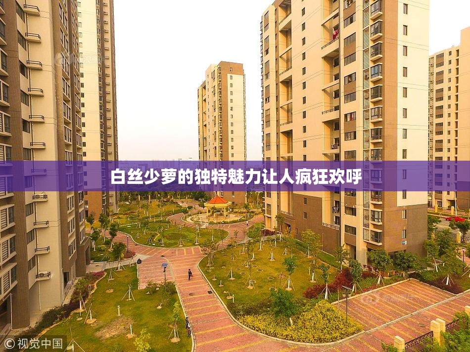 白丝少萝的独特魅力让人疯狂欢呼