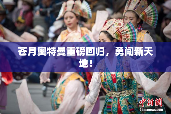 苍月奥特曼重磅回归，勇闯新天地！